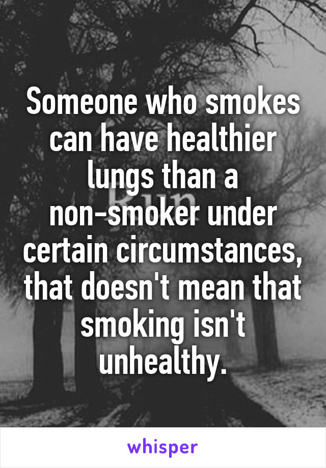 Someone who smokes can have healthier lungs than a non-smoker under certain circumstances, that doesn't mean that smoking isn't unhealthy.