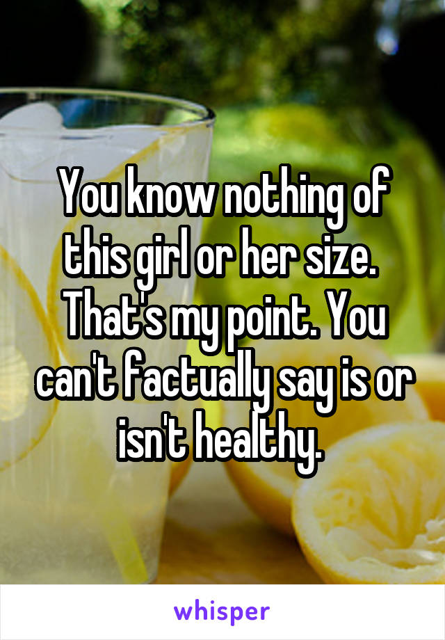 You know nothing of this girl or her size.  That's my point. You can't factually say is or isn't healthy. 