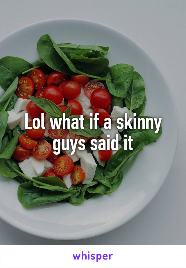 Lol what if a skinny guys said it