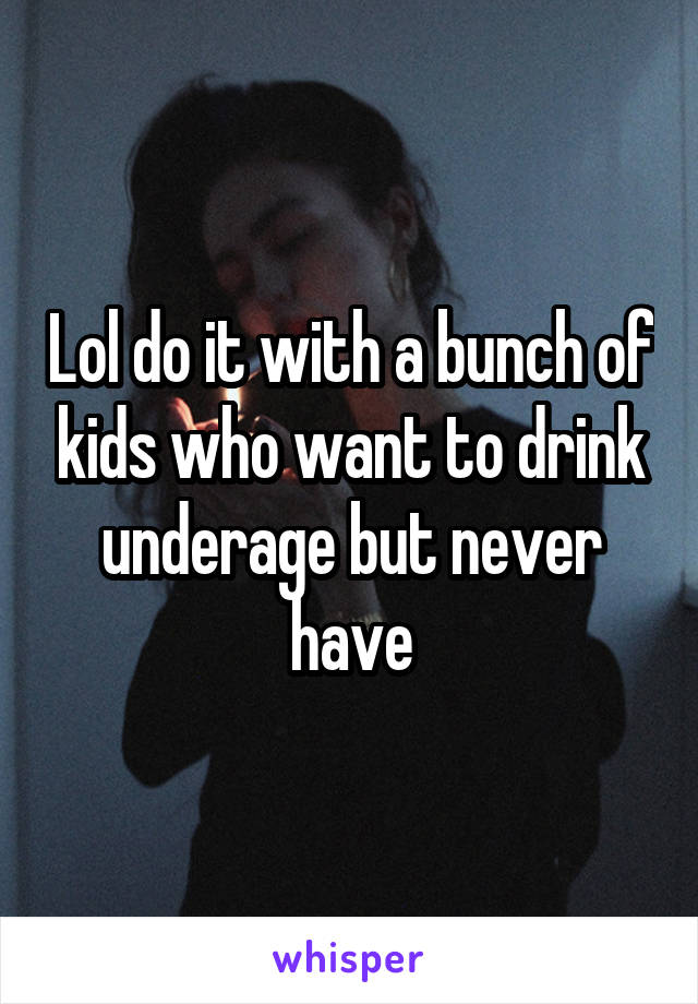 Lol do it with a bunch of kids who want to drink underage but never have