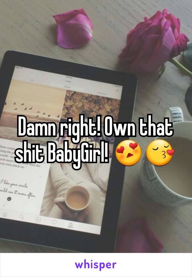 Damn right! Own that shit BabyGirl! 😍😚