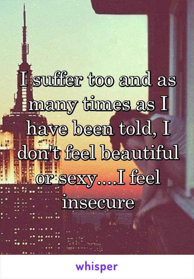 I suffer too and as many times as I have been told, I don't feel beautiful or sexy....I feel insecure