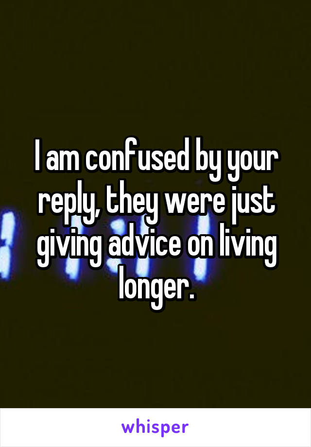 I am confused by your reply, they were just giving advice on living longer.