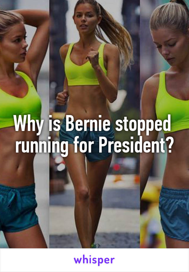 Why is Bernie stopped  running for President?