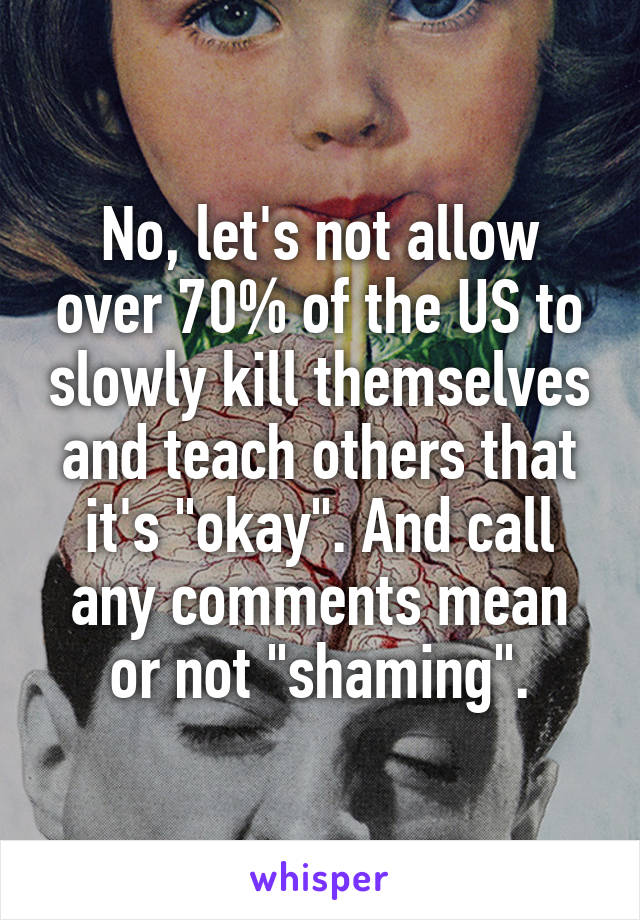 No, let's not allow over 70% of the US to slowly kill themselves and teach others that it's "okay". And call any comments mean or not "shaming".