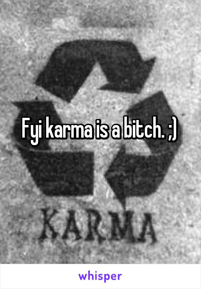 Fyi karma is a bitch. ;) 
