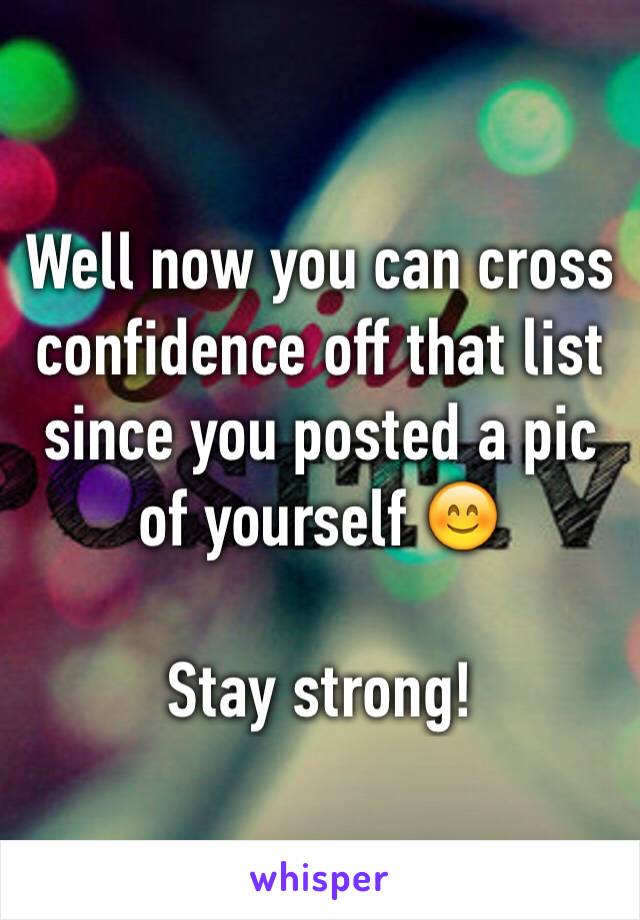 Well now you can cross confidence off that list since you posted a pic of yourself 😊

Stay strong!