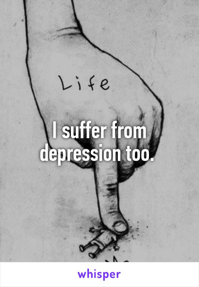 I suffer from depression too. 