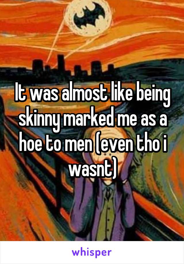 It was almost like being skinny marked me as a hoe to men (even tho i wasnt)