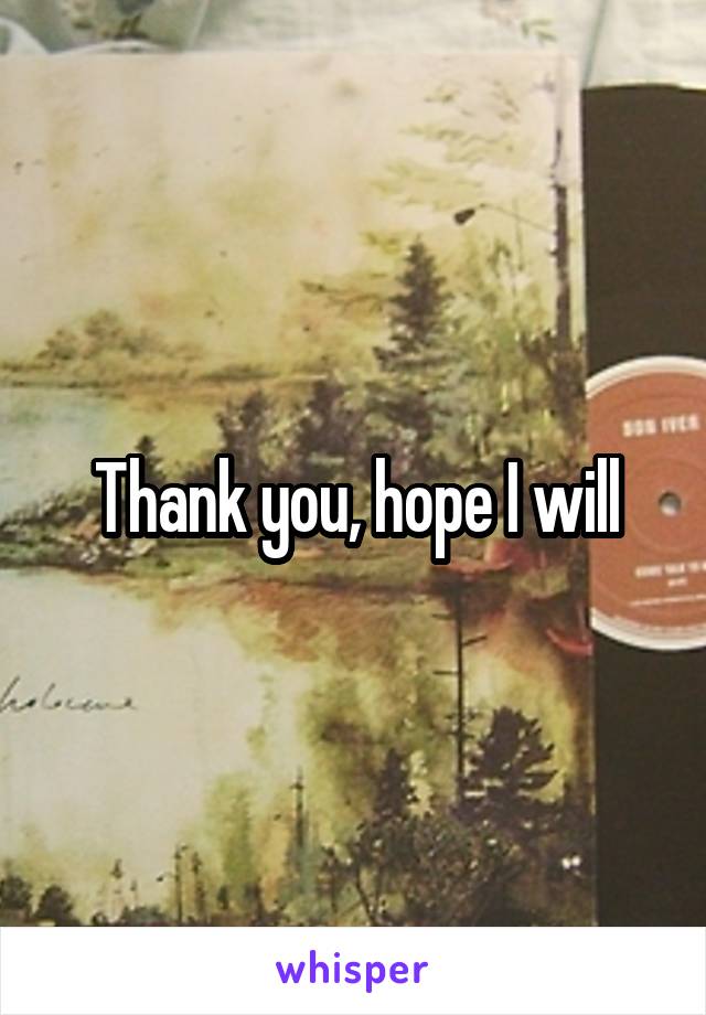 Thank you, hope I will