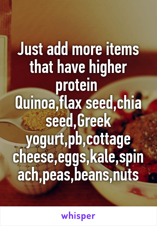 Just add more items that have higher protein 
Quinoa,flax seed,chia seed,Greek yogurt,pb,cottage cheese,eggs,kale,spinach,peas,beans,nuts