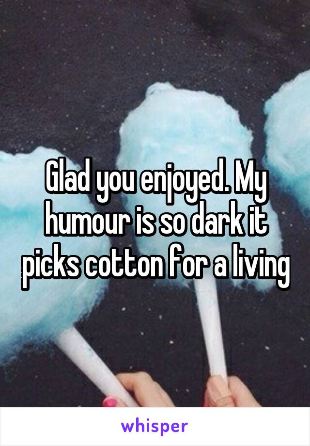 Glad you enjoyed. My humour is so dark it picks cotton for a living