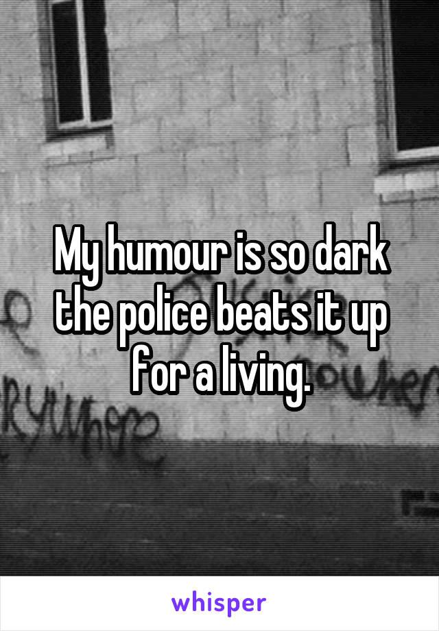 My humour is so dark the police beats it up for a living.