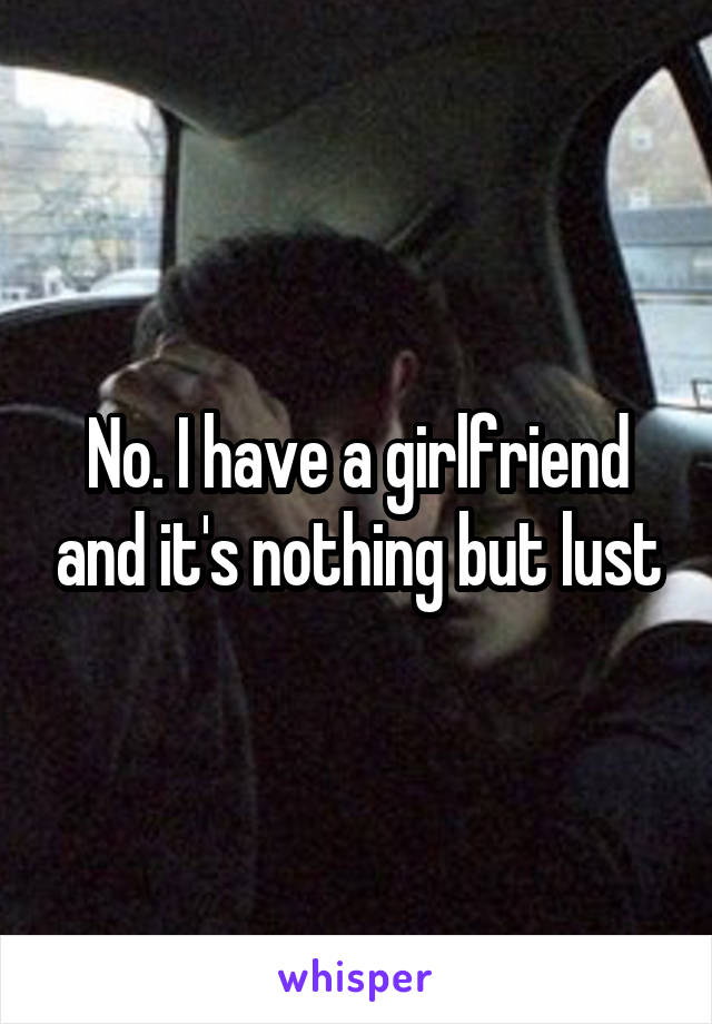 No. I have a girlfriend and it's nothing but lust