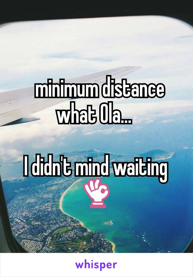   minimum distance what Ola... 

I didn't mind waiting 👌