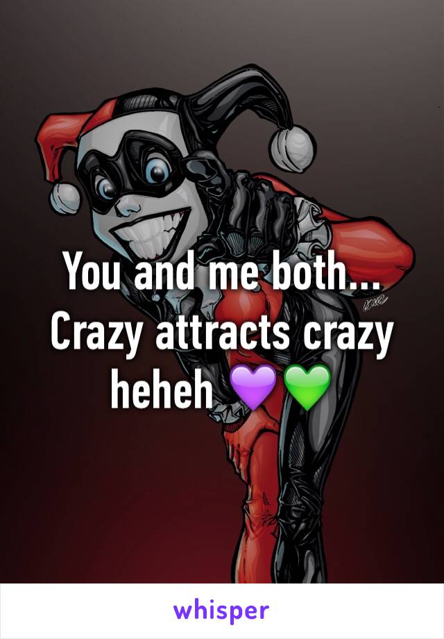 You and me both... Crazy attracts crazy heheh 💜💚