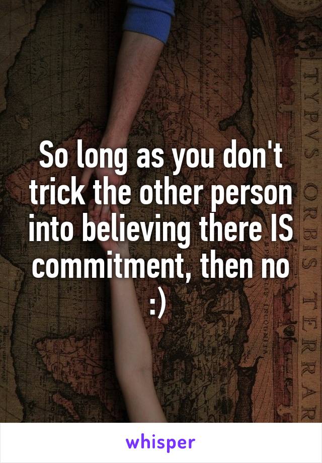 So long as you don't trick the other person into believing there IS commitment, then no :) 