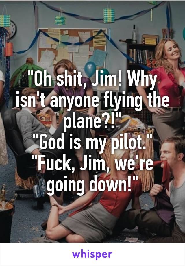 "Oh shit, Jim! Why isn't anyone flying the plane?!"
"God is my pilot."
"Fuck, Jim, we're going down!"