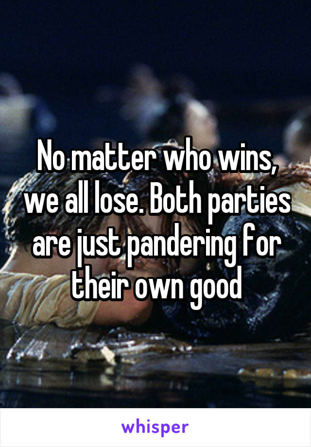 No matter who wins, we all lose. Both parties are just pandering for their own good