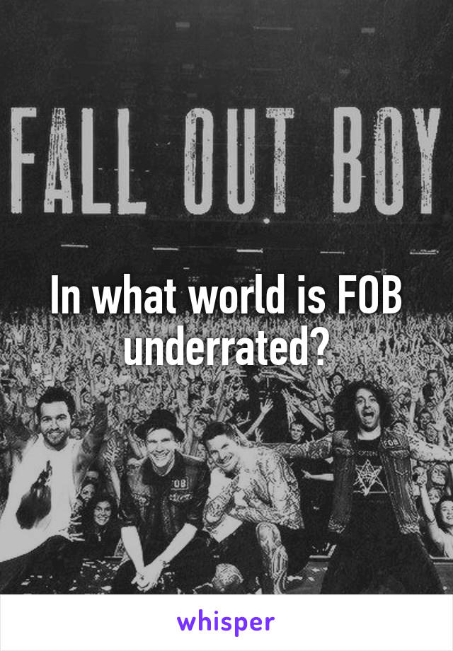 In what world is FOB underrated?