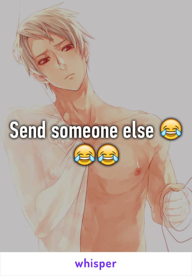 Send someone else 😂😂😂