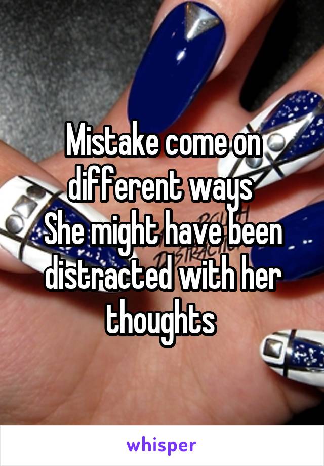 Mistake come on different ways 
She might have been distracted with her thoughts 