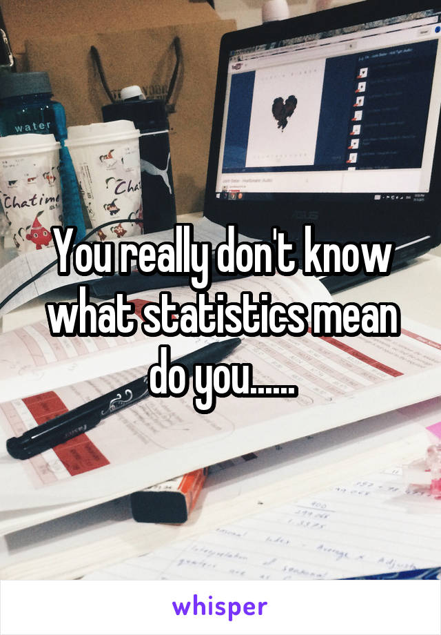 You really don't know what statistics mean do you......