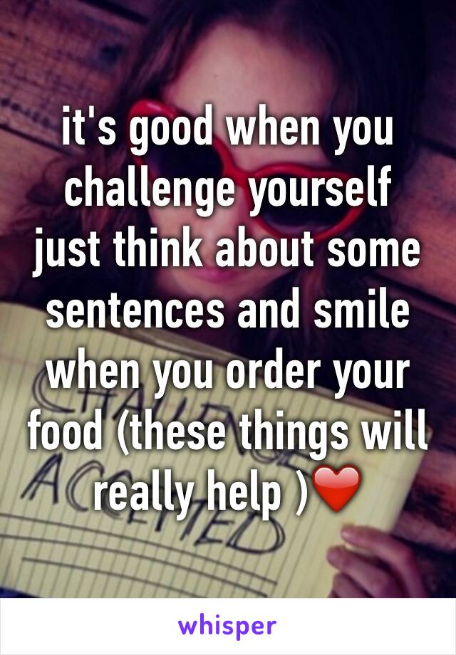 it's good when you challenge yourself 
just think about some sentences and smile when you order your food (these things will really help )❤️

