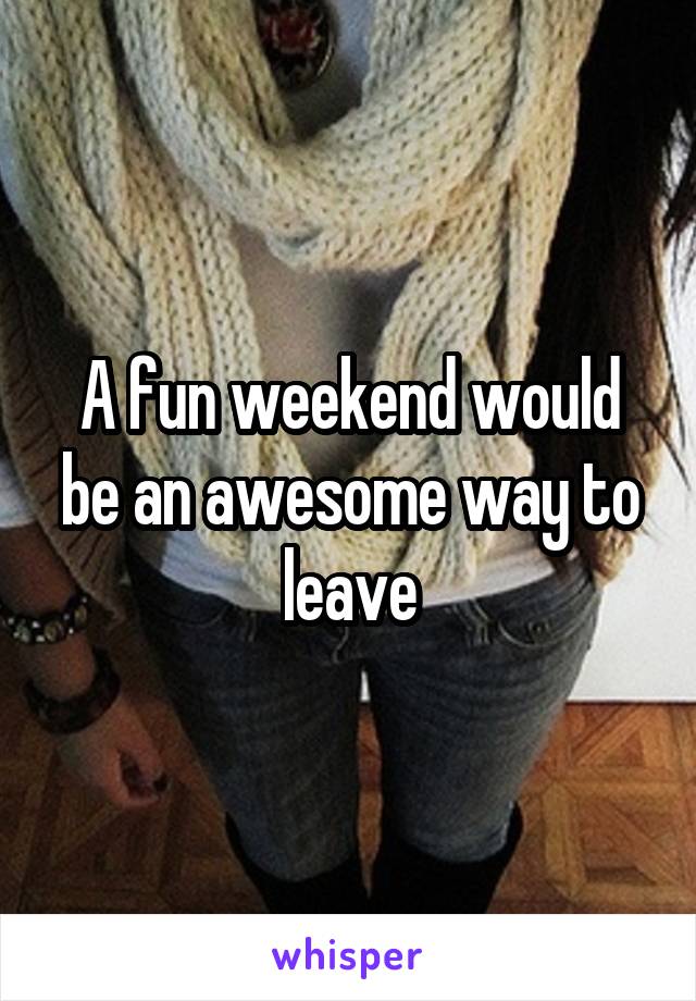 A fun weekend would be an awesome way to leave