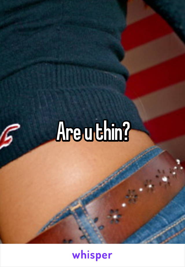 Are u thin?