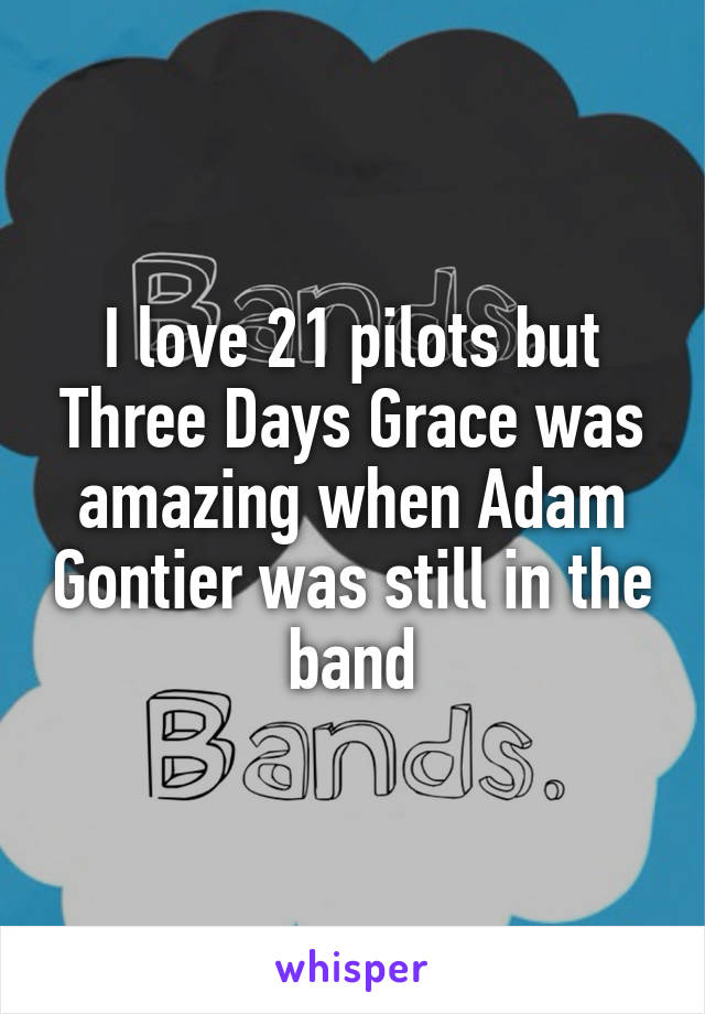 I love 21 pilots but Three Days Grace was amazing when Adam Gontier was still in the band