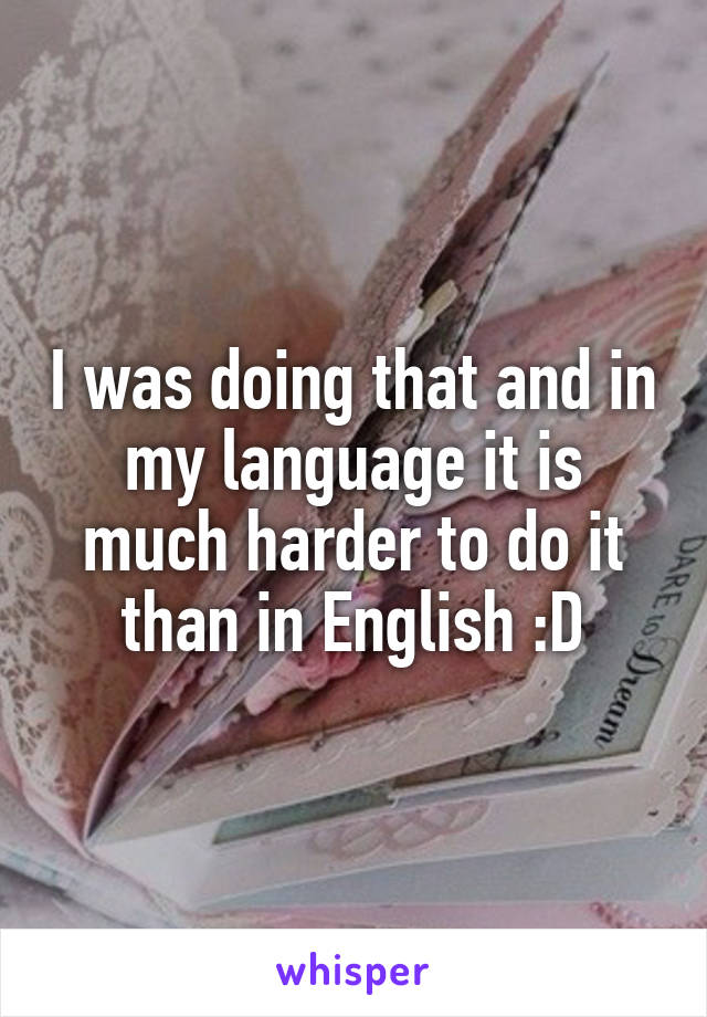 I was doing that and in my language it is much harder to do it than in English :D