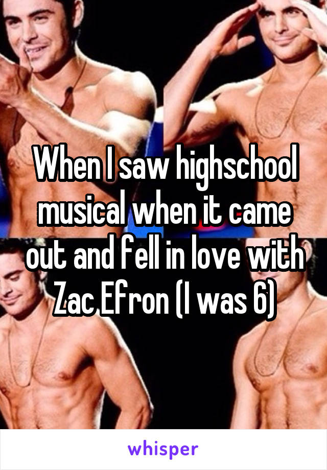 When I saw highschool musical when it came out and fell in love with Zac Efron (I was 6)