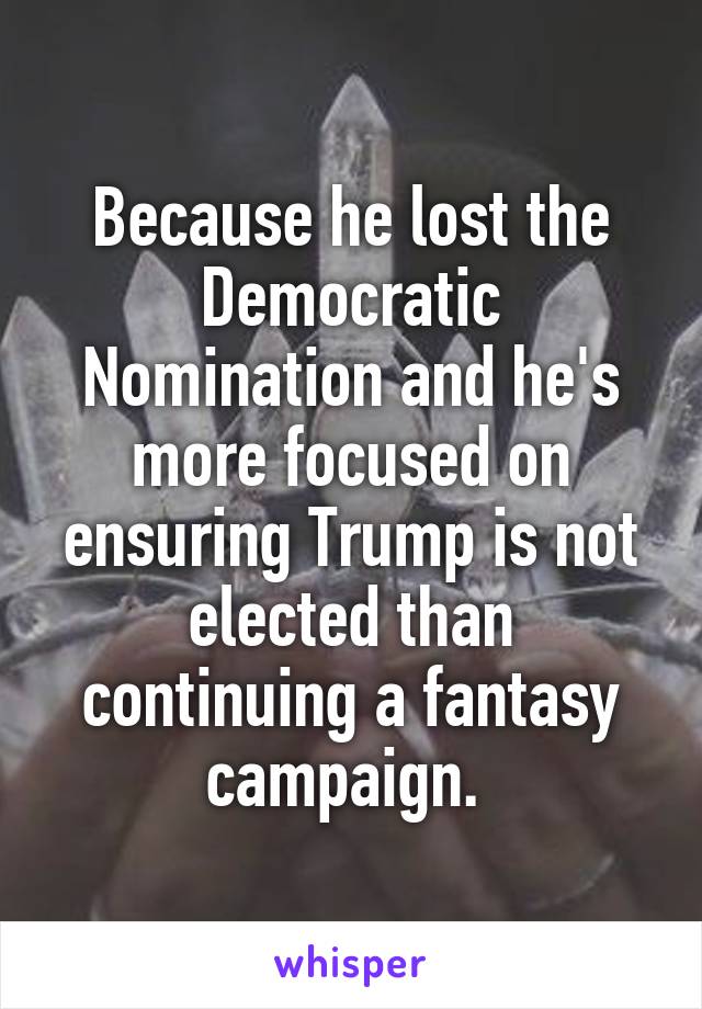 Because he lost the Democratic Nomination and he's more focused on ensuring Trump is not elected than continuing a fantasy campaign. 
