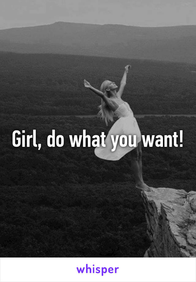 Girl, do what you want!