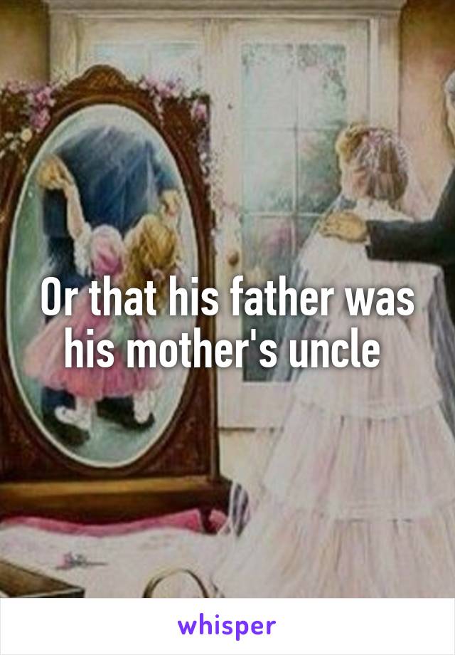 Or that his father was his mother's uncle 