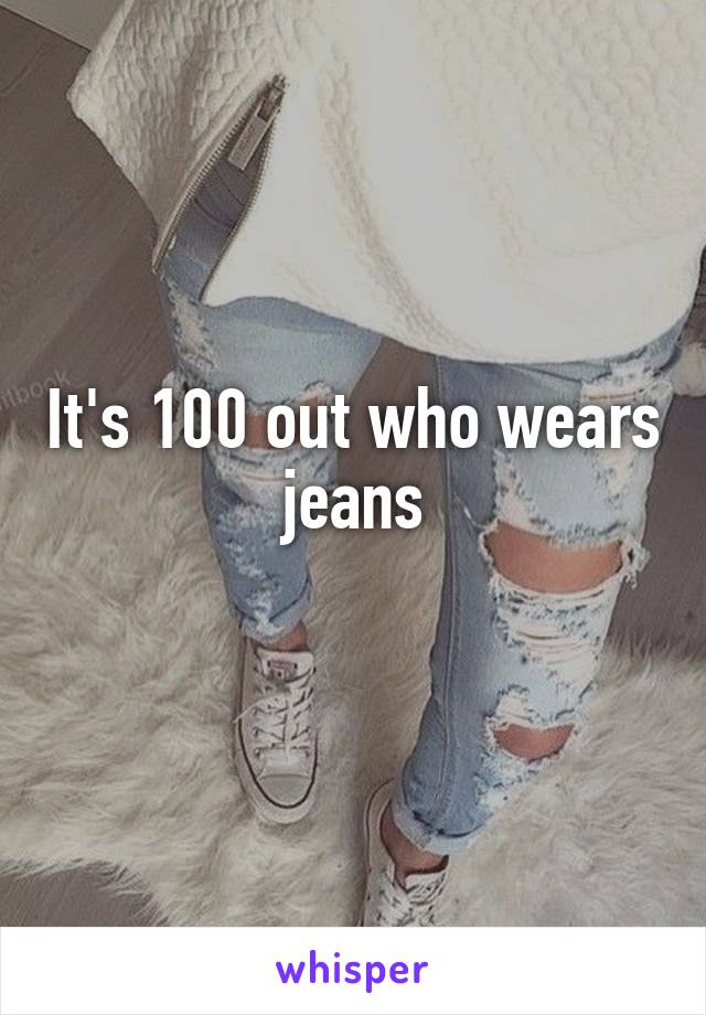 It's 100 out who wears jeans
