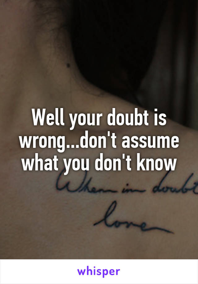 Well your doubt is wrong...don't assume what you don't know