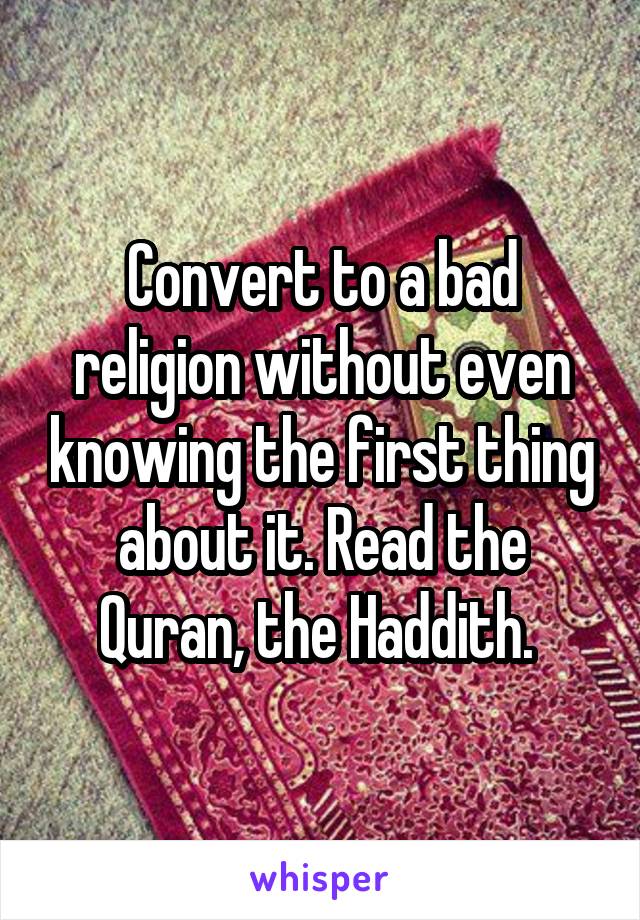 Convert to a bad religion without even knowing the first thing about it. Read the Quran, the Haddith. 