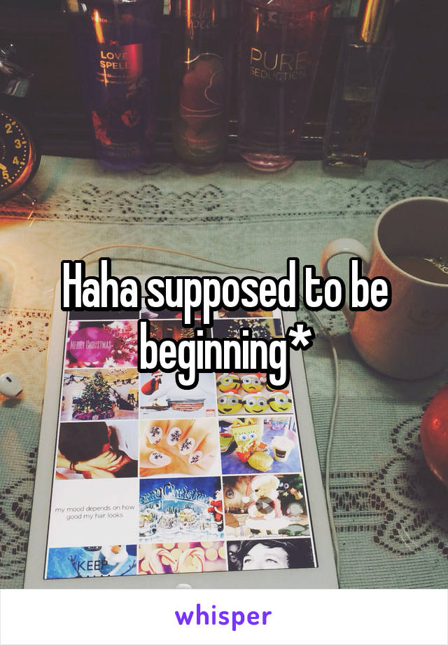 Haha supposed to be beginning*
