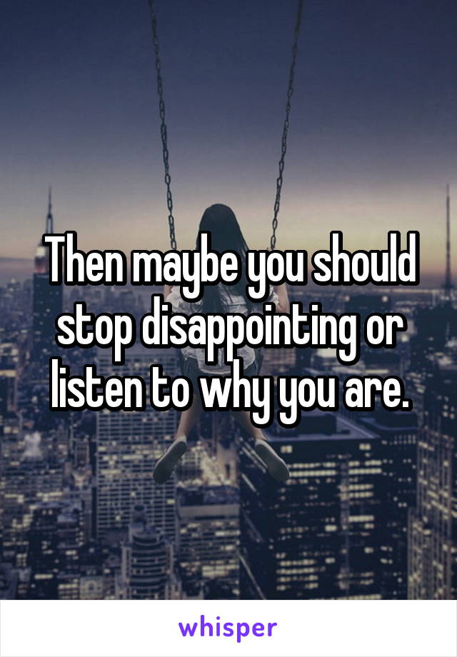 Then maybe you should stop disappointing or listen to why you are.