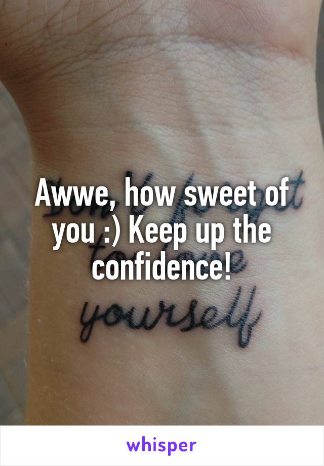 Awwe, how sweet of you :) Keep up the confidence!