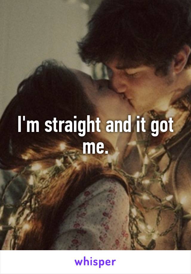 I'm straight and it got me.