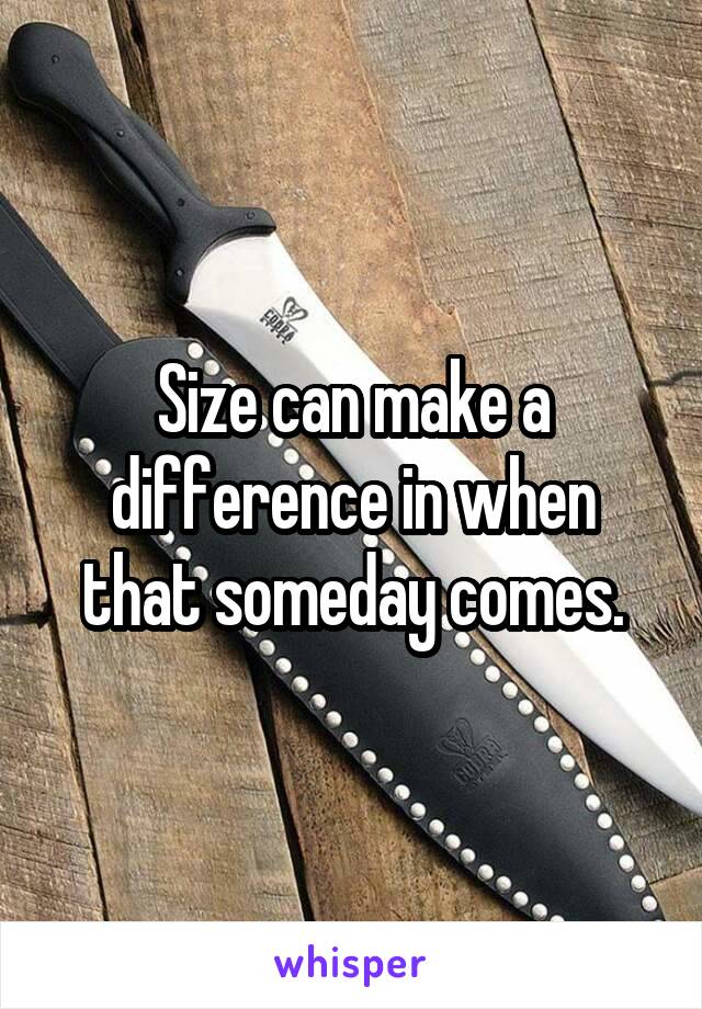 Size can make a difference in when that someday comes.