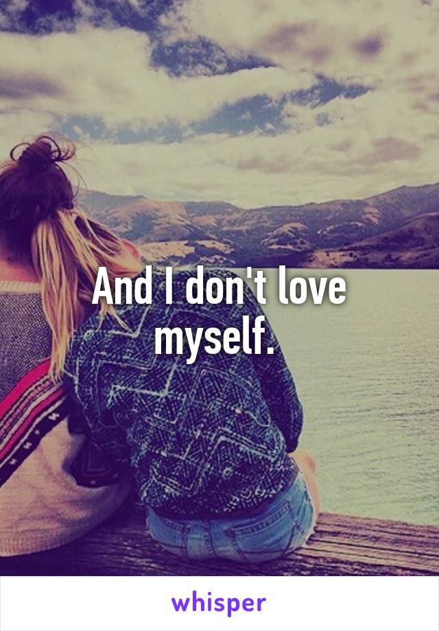 And I don't love myself. 