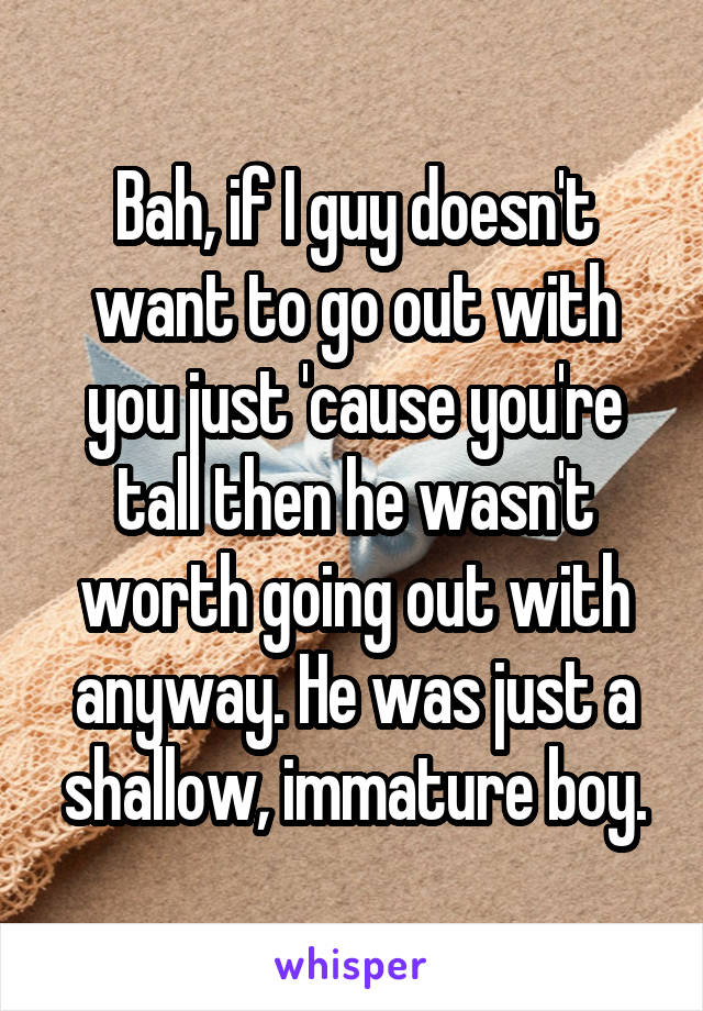 Bah, if I guy doesn't want to go out with you just 'cause you're tall then he wasn't worth going out with anyway. He was just a shallow, immature boy.