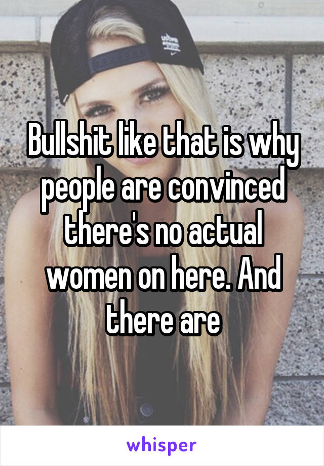Bullshit like that is why people are convinced there's no actual women on here. And there are