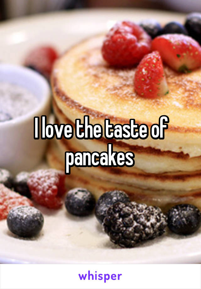 I love the taste of pancakes 