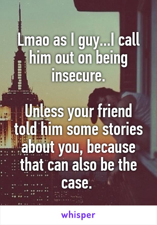 Lmao as I guy...I call him out on being insecure.

Unless your friend told him some stories about you, because that can also be the case. 