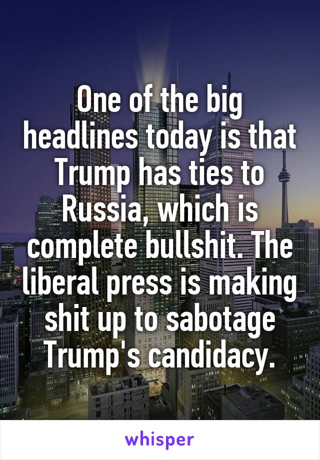 One of the big headlines today is that Trump has ties to Russia, which is complete bullshit. The liberal press is making shit up to sabotage Trump's candidacy.